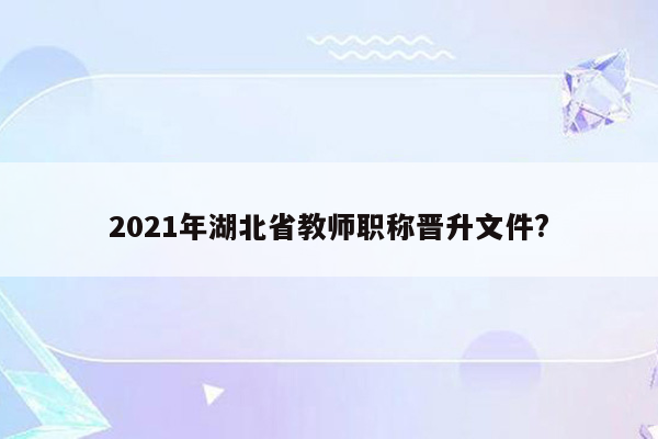 2021年湖北省教师职称晋升文件?