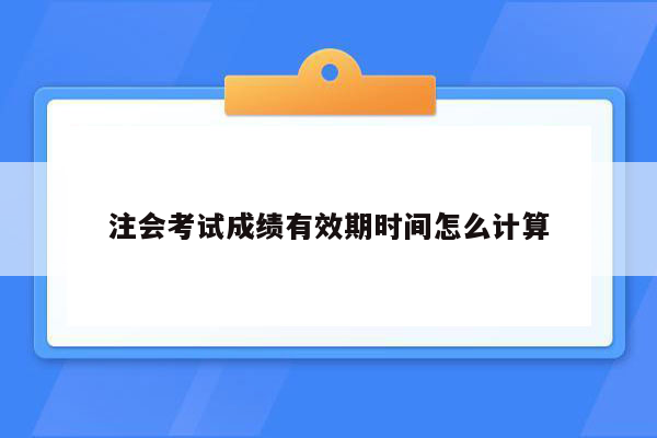 注会考试成绩有效期时间怎么计算