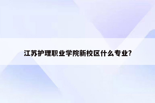 江苏护理职业学院新校区什么专业?