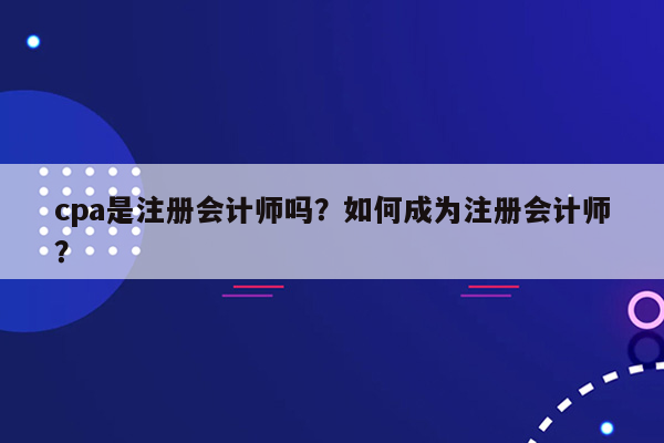 cpa是注册会计师吗？如何成为注册会计师？