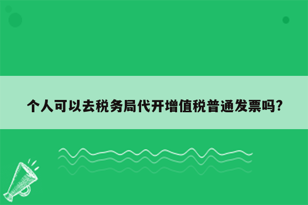 个人可以去税务局代开增值税普通发票吗?