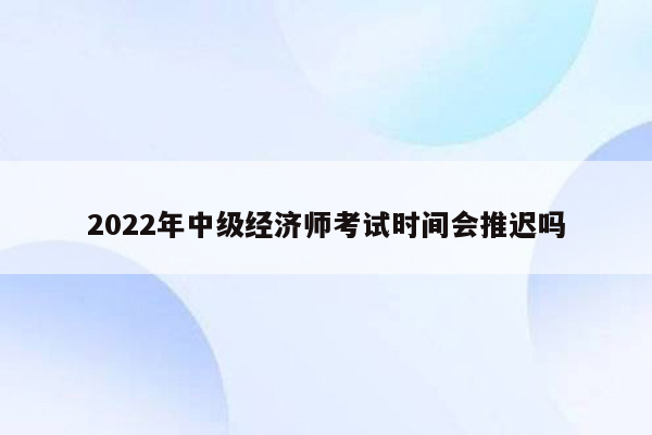 2022年中级经济师考试时间会推迟吗