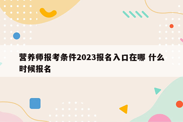 营养师报考条件2023报名入口在哪 什么时候报名