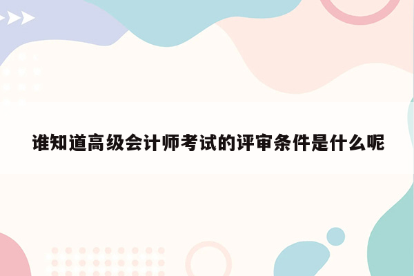 谁知道高级会计师考试的评审条件是什么呢