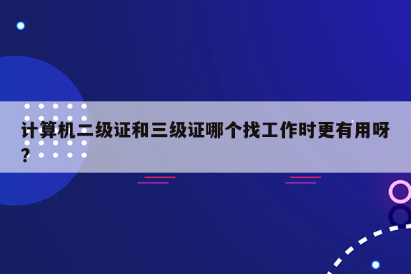 计算机二级证和三级证哪个找工作时更有用呀?