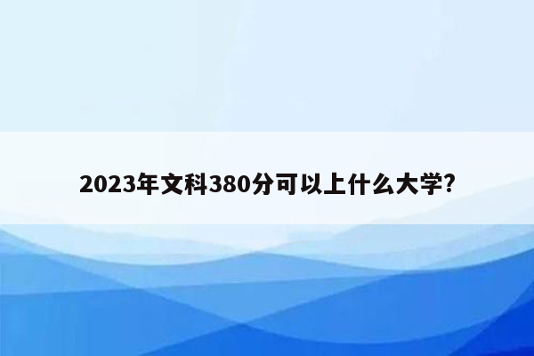 2023年文科380分可以上什么大学?