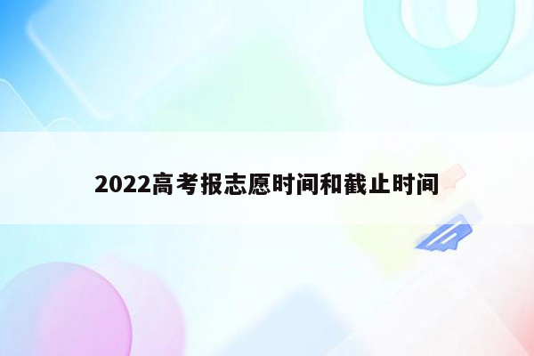 2022高考报志愿时间和截止时间