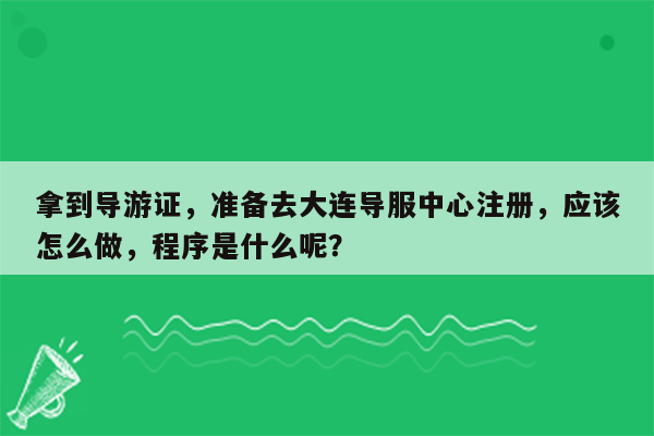 拿到导游证，准备去大连导服中心注册，应该怎么做，程序是什么呢？