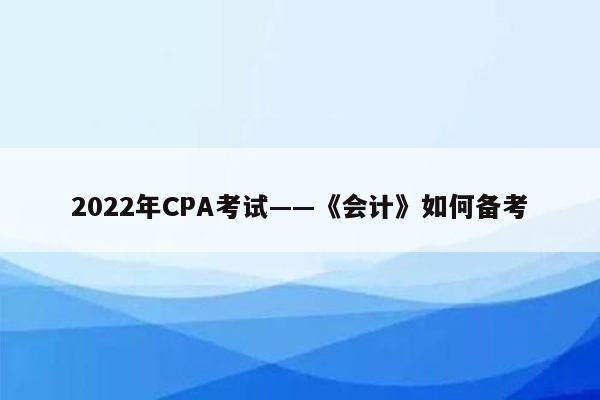 2022年CPA考试——《会计》如何备考