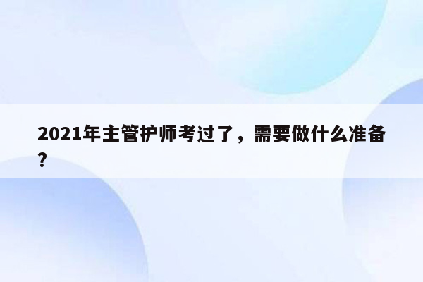 2021年主管护师考过了，需要做什么准备?