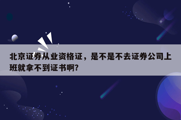 北京证券从业资格证，是不是不去证券公司上班就拿不到证书啊？