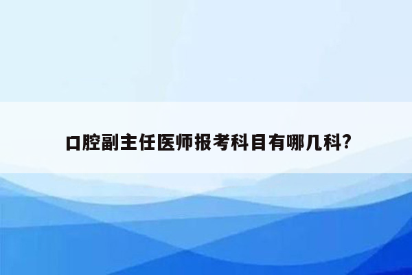 口腔副主任医师报考科目有哪几科?