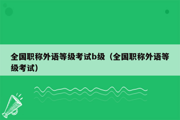 全国职称外语等级考试b级（全国职称外语等级考试）