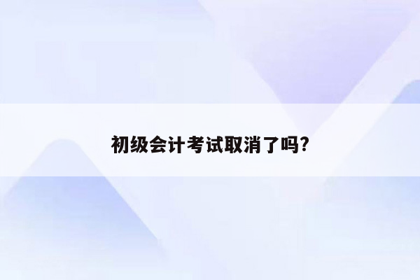 初级会计考试取消了吗?