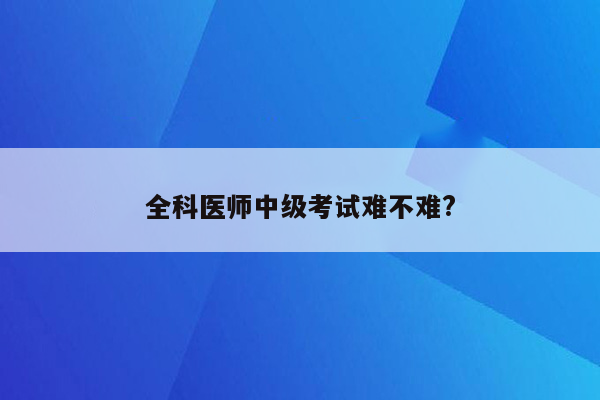 全科医师中级考试难不难?