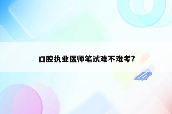 口腔执业医师笔试难不难考?