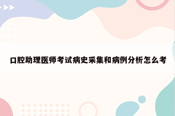 口腔助理医师考试病史采集和病例分析怎么考