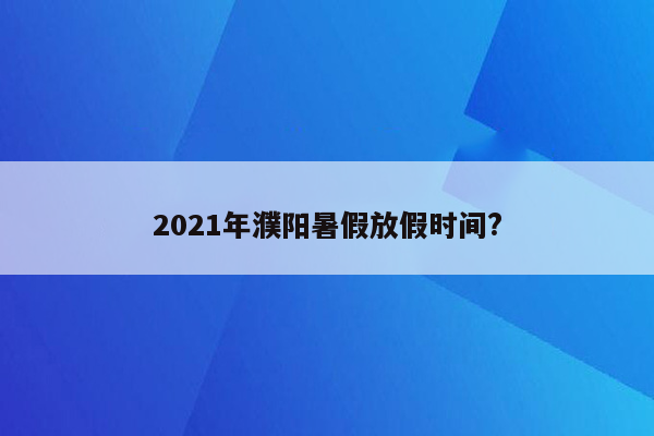 2021年濮阳暑假放假时间?