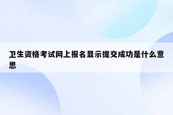 卫生资格考试网上报名显示提交成功是什么意思