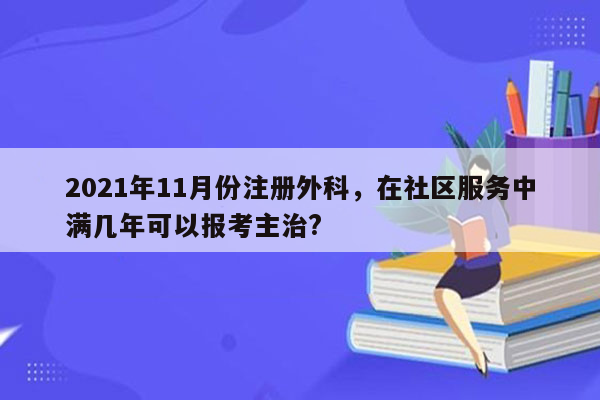 2021年11月份注册外科，在社区服务中满几年可以报考主治?