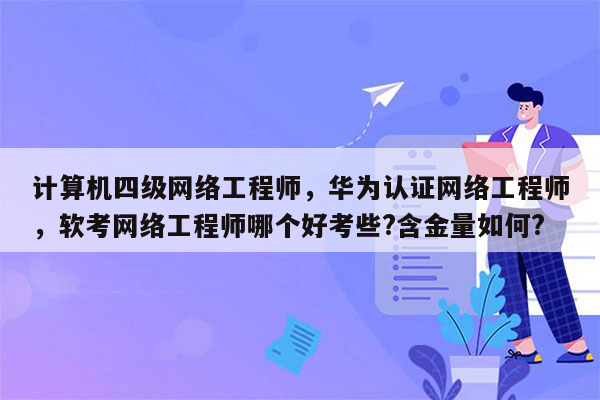 计算机四级网络工程师，华为认证网络工程师，软考网络工程师哪个好考些?含金量如何?