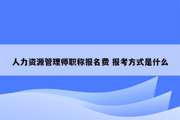 人力资源管理师职称报名费 报考方式是什么