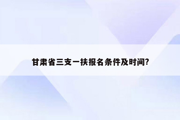 甘肃省三支一扶报名条件及时间?