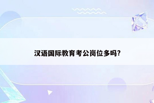 汉语国际教育考公岗位多吗?