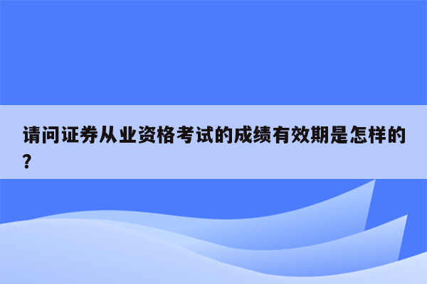 请问证券从业资格考试的成绩有效期是怎样的？