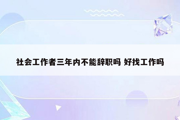 社会工作者三年内不能辞职吗 好找工作吗