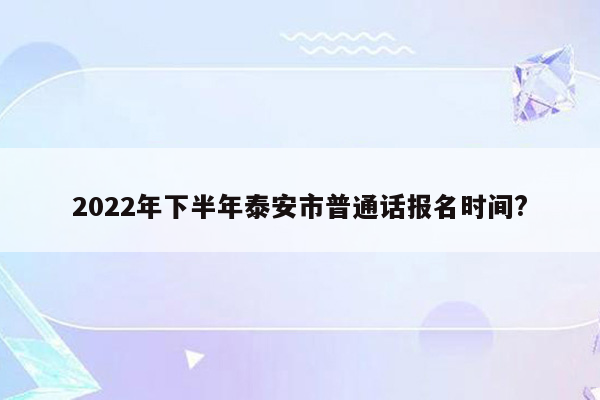 2022年下半年泰安市普通话报名时间?