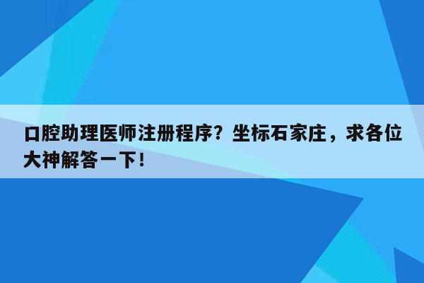 口腔助理医师注册程序？坐标石家庄，求各位大神解答一下！