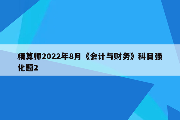 精算师2022年8月《会计与财务》科目强化题2