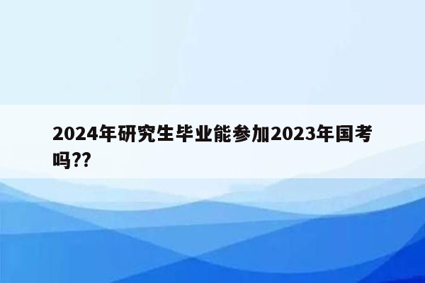 2024年研究生毕业能参加2023年国考吗??