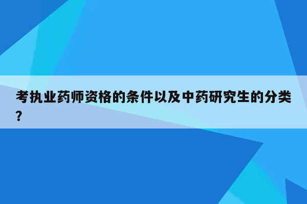 考执业药师资格的条件以及中药研究生的分类？