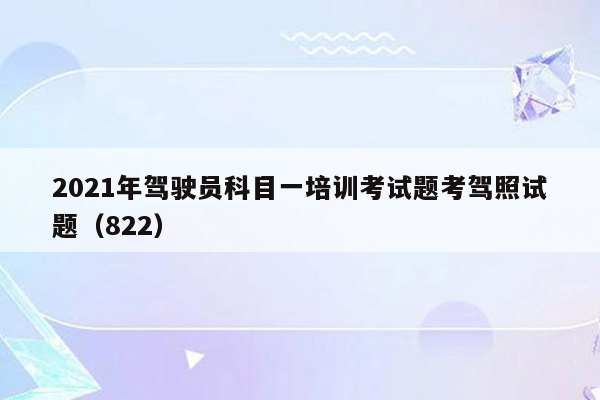 2021年驾驶员科目一培训考试题考驾照试题（822）