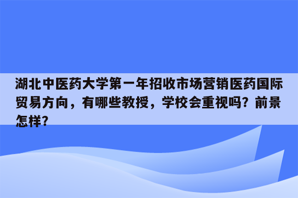 湖北中医药大学第一年招收市场营销医药国际贸易方向，有哪些教授，学校会重视吗？前景怎样？