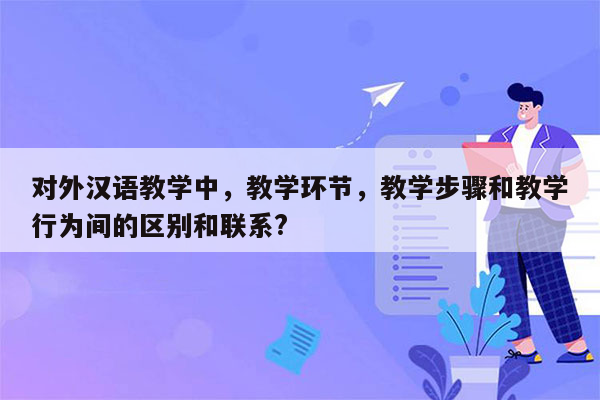 对外汉语教学中，教学环节，教学步骤和教学行为间的区别和联系?