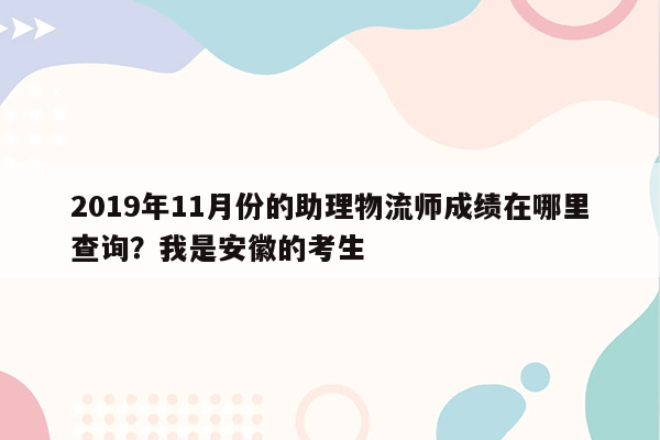 2019年11月份的助理物流师成绩在哪里查询？我是安徽的考生