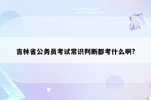 吉林省公务员考试常识判断都考什么啊?