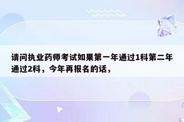 请问执业药师考试如果第一年通过1科第二年通过2科，今年再报名的话，