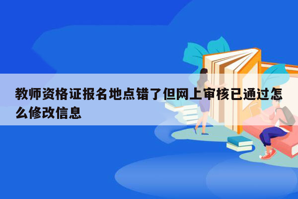 教师资格证报名地点错了但网上审核已通过怎么修改信息