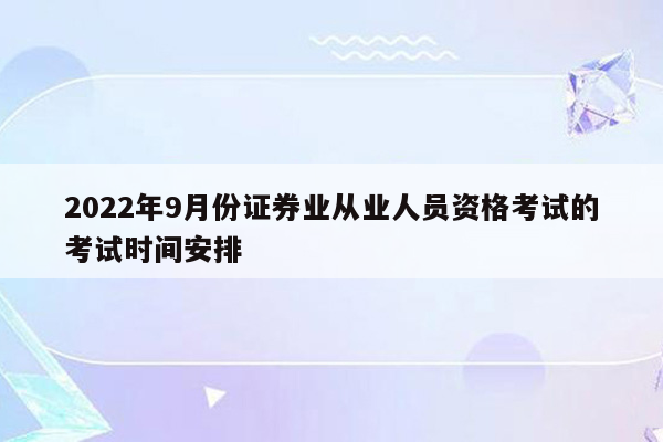 2022年9月份证券业从业人员资格考试的考试时间安排