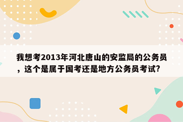 我想考2013年河北唐山的安监局的公务员，这个是属于国考还是地方公务员考试?