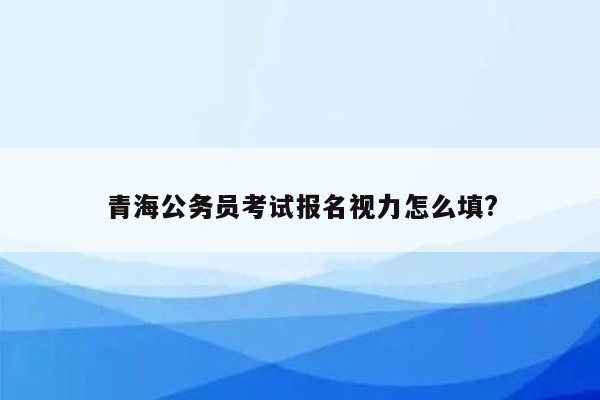 青海公务员考试报名视力怎么填?