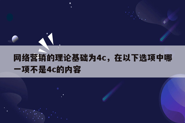 网络营销的理论基础为4c，在以下选项中哪一项不是4c的内容