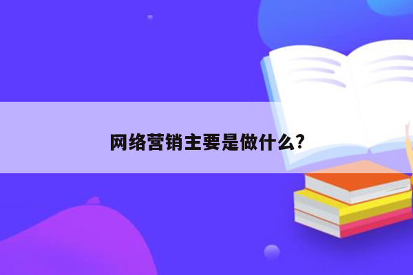 网络营销主要是做什么?