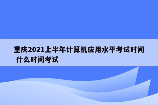 重庆2021上半年计算机应用水平考试时间 什么时间考试