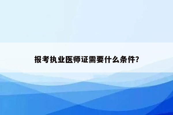 报考执业医师证需要什么条件？