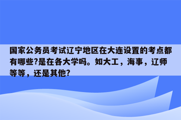 国家公务员考试辽宁地区在大连设置的考点都有哪些?是在各大学吗。如大工，海事，辽师等等，还是其他?